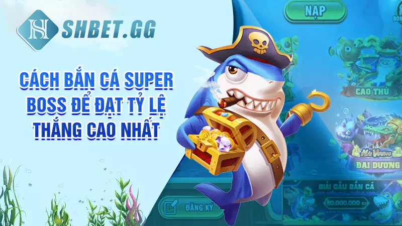 Mẹo chơi bắn cá Super Boss dễ thắng tại nhà cái SHBET 3 Cách bắn cá Super Boss để đạt tỷ lệ thắng cao nhất