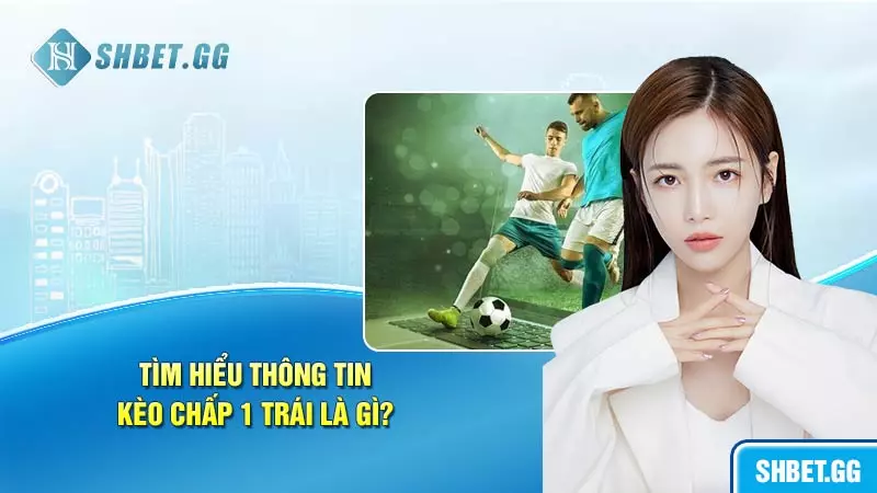 Kèo chấp 1 trái là gì: Thông tin cụ thể để cược thủ nắm bắt 3 Tìm hiểu thông tin kèo chấp 1 trái là gì?